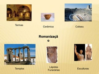 Romanizaçã
o
Termas
Cerâmica Coliseu
Templos
Lápides
Funerárias
Esculturas
 