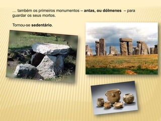 … também os primeiros monumentos – antas, ou dólmenes – para
guardar os seus mortos.
Tornou-se sedentário.
 