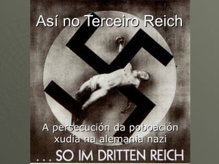 Así no Terceiro Reich




A persecución da poboación
  xudía na alemania nazi
 
