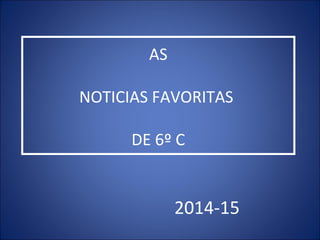 AS
NOTICIAS FAVORITAS
DE 6º C
2014-15
 