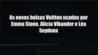 As novas bolsas Vuitton usadas por
Emma Stone, Alicia Vikander e Léa
Seydoux
 
