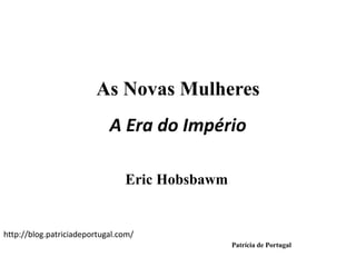 As Novas Mulheres
A Era do Império
Eric Hobsbawm
Patrícia de Portugal
http://blog.patriciadeportugal.com/
 