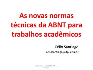 As novas normas
técnicas da ABNT para
trabalhos acadêmicos
Célio Santiago
celiosantiago@ifpi.edu.br
Celio Santiago - IV ENCIPRO - IFPI 17 e
18/05/2012
 