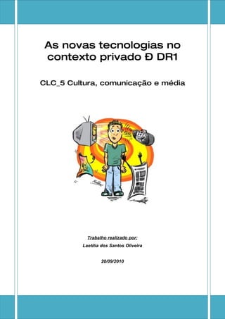 As novas tecnologias no
 contexto privado – DR1

CLC_5 Cultura, comunicação e média




           Trabalho realizado por:
         Laetitia dos Santos Oliveira


                 20/09/2010
 
