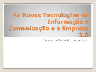 As Novas Tecnologias de
Informação e
Comunicação e a Empresa
2.0
Apresentação de Estudo de Caso.

 