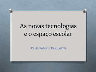 As novas tecnologias e o espaço escolar Paulo Roberto Pasqualotti 