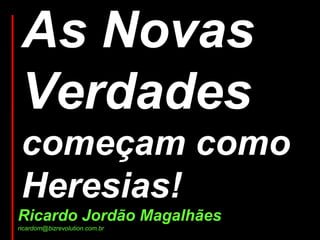 As Novas
 Verdades
 começam como
 Heresias!
Ricardo Jordão Magalhães
ricardom@bizrevolution.com.br
 