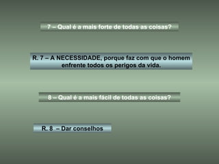 7 – Qual é a mais forte de todas as coisas? R. 7 – A NECESSIDADE, porque faz com que o homem enfrente todos os perigos da vida. 8 – Qual é a mais fácil de todas as coisas? R. 8  – Dar conselhos 