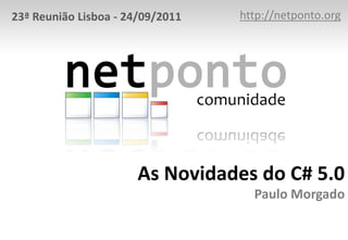 As Novidades do C# 5.0
Paulo Morgado
http://netponto.org23ª Reunião Lisboa - 24/09/2011
 