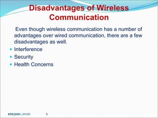 Disadvantages of Wireless
Communication
Even though wireless communication has a number of
advantages over wired communication, there are a few
disadvantages as well.
 Interference
 Security
 Health Concerns
ASN_Unit-I_MVSR 5
2/17/2023
 