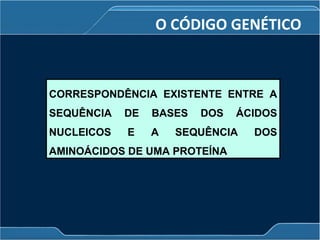 O CÓDIGO GENÉTICO
CORRESPONDÊNCIA EXISTENTE ENTRE A
SEQUÊNCIA DE BASES DOS ÁCIDOS
NUCLEICOS E A SEQUÊNCIA DOS
AMINOÁCIDOS DE UMA PROTEÍNA
 