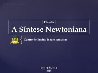 {
A Síntese Newtoniana
Centro de Ensino Isaura Amorim
CIDELÂNDIA
2015
Filosofia
por Pedro Gervásio
 
