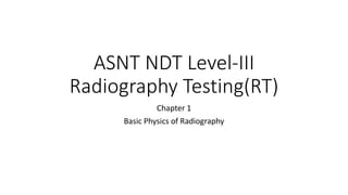 ASNT NDT Level-III
Radiography Testing(RT)
Chapter 1
Basic Physics of Radiography
 