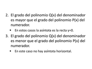 2. El grado del polinomio Q(x) del denominador
es mayor que el grado del polinomio P(x) del
numerador.
 En estos casos la asíntota es la recta y=0.
3. El grado del polinomio Q(x) del denominador
es menor que el grado del polinomio P(x) del
numerador.
 En este caso no hay asíntota horizontal.
 