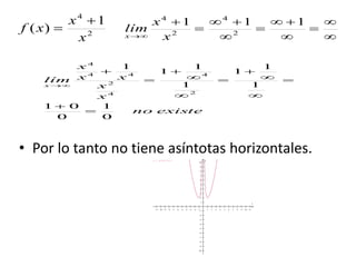 2
4
1
)(
x
x
xf













111
2
4
2
4
x
x
lím
x
existeno
x
x
xx
x
lím
x
0
1
0
01
1
1
1
1
1
1
1
2
4
4
2
44
4













• Por lo tanto no tiene asíntotas horizontales.
                     




















x
yy = (x^4+1)/x^2
 