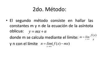 2do. Método:
• El segundo método consiste en hallar las
constantes m y n de la ecuación de la asíntota
oblicua:
donde m se calcula mediante el límite:
y n con el límite
nmxy 
x
xf
límm
x
)(


))(( mxxflímn
x


 