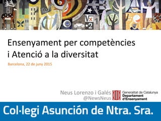 Ensenyament per competències
i Atenció a la diversitat
Neus Lorenzo i Galés
@NewsNeus
Barcelona, 22 de juny 2015
 