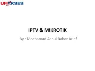 IPTV & MIKROTIK
By : Mochamad Asnul Bahar Arief
 
