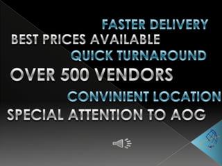 FASTER DELIVERY BEST PRICES AVAILABLE QUICK TURNAROUND OVER 500 VENDORS CONVINIENT LOCATION SPECIAL ATTENTION TO AOG 