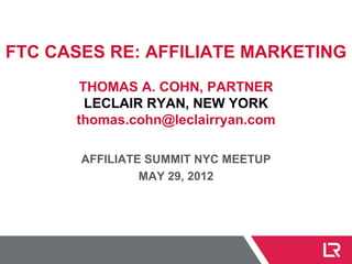 FTC CASES RE: AFFILIATE MARKETING
       THOMAS A. COHN, PARTNER
        LECLAIR RYAN, NEW YORK
      thomas.cohn@leclairryan.com

       AFFILIATE SUMMIT NYC MEETUP
                MAY 29, 2012
 