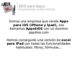 Posicionemos nuestro dominio
SEO para Apps
Somos una empresa que vende Apps
para iOS (iPhone y Ipad), nos
llamamos Apps4iOS con un dominio
app4ios.com
Hemos conseguido una versión de excel
para iPad con todas las funcionalidades
habituales: filtros, fórmulas...
 