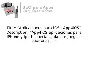 Así quedaría la home
SEO para Apps
Title: “Aplicaciones para iOS | App4iOS”
Description: “App4iOS aplicaciones para
iPhone y Ipad especializadas en juegos,
ofimática...”
 