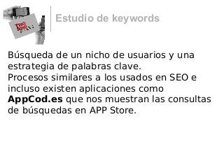 Estudio de keywords
Búsqueda de un nicho de usuarios y una
estrategia de palabras clave.
Procesos similares a los usados en SEO e
incluso existen aplicaciones como
AppCod.es que nos muestran las consultas
de búsquedas en APP Store.
 