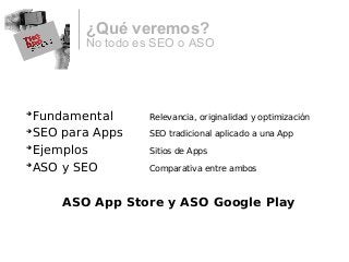 No todo es SEO o ASO
¿Qué veremos?

Fundamental Relevancia, originalidad y optimización

SEO para Apps SEO tradicional aplicado a una App

Ejemplos Sitios de Apps

ASO y SEO Comparativa entre ambos
ASO App Store y ASO Google Play
 