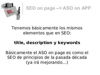 SEO on page –> ASO on APP
Tenemos básicamente los mismos
elementos que en SEO:
title, description y keywords
Básicamente el ASO on page es como el
SEO de principios de la pasada década
(ya irá mejorando…)
 