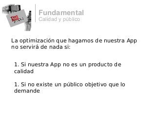Calidad y público
Fundamental
La optimización que hagamos de nuestra App
no servirá de nada si:
1. Si nuestra App no es un producto de
calidad
1. Si no existe un público objetivo que lo
demande
 