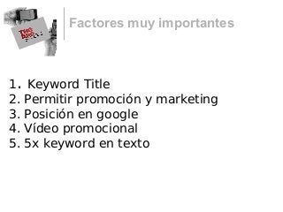 Factores muy importantes
1. Keyword Title
2. Permitir promoción y marketing
3. Posición en google
4. Vídeo promocional
5. 5x keyword en texto
 