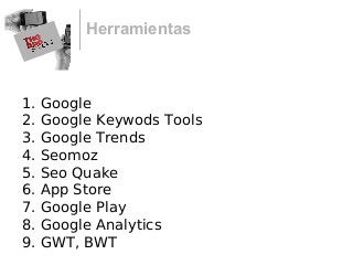 Herramientas
1. Google
2. Google Keywods Tools
3. Google Trends
4. Seomoz
5. Seo Quake
6. App Store
7. Google Play
8. Google Analytics
9. GWT, BWT
 
