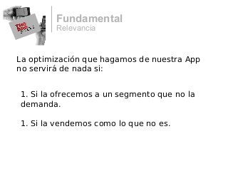Relevancia
Fundamental
La optimización que hagamos de nuestra App
no servirá de nada si:
1. Si la ofrecemos a un segmento que no la
demanda.
1. Si la vendemos como lo que no es.
 