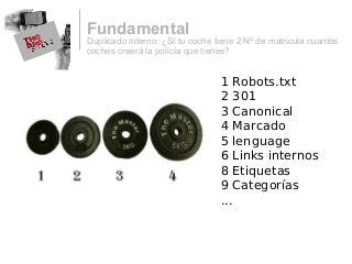 Duplicado interno: ¿Sí tu coche tiene 2 Nº de matricula cuantos
coches creerá la policía que tienes?
Fundamental
1 Robots.txt
2 301
3 Canonical
4 Marcado
5 lenguage
6 Links internos
8 Etiquetas
9 Categorías
...
 