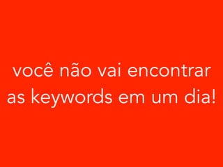 você não vai encontrar 
as keywords em um dia! 
 