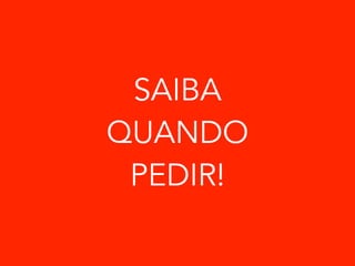 SAIBA 
QUANDO 
PEDIR! 
 