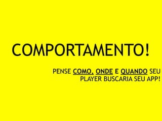 COMPORTAMENTO! 
PENSE COMO, ONDE E QUANDO SEU 
PLAYER BUSCARIA SEU APP! 
 