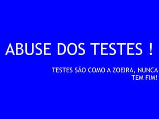 ABUSE DOS TESTES ! 
TESTES SÃO COMO A ZOEIRA, NUNCA 
TEM FIM! 
 