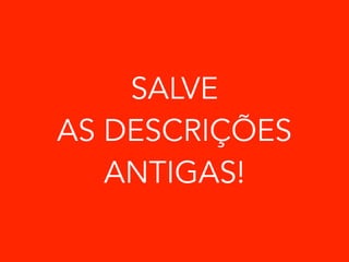 SALVE 
AS DESCRIÇÕES 
ANTIGAS! 
 