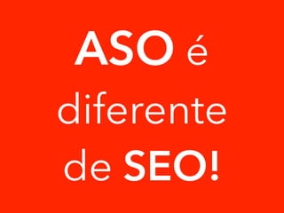 ASO é 
diferente 
de SEO! 
 
