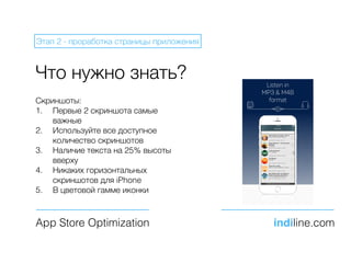 Что нужно знать?
App Store Optimization indiline.com
Этап 2 - проработка страницы приложения
Скриншоты:
1. Первые 2 скриншота самые
важные
2. Используйте все доступное
количество скриншотов
3. Наличие текста на 25% высоты
вверху
4. Никаких горизонтальных
скриншотов для iPhone
5. В цветовой гамме иконки
 