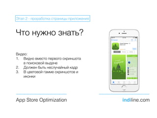 Что нужно знать?
App Store Optimization indiline.com
Этап 2 - проработка страницы приложения
Видео:
1. Видно вместо первого скриншота
в поисковой выдаче
2. Должен быть неслучайный кадр
3. В цветовой гамме скриншотов и
иконки
 