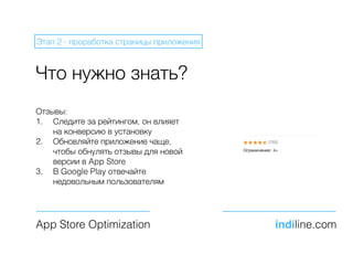 Что нужно знать?
App Store Optimization indiline.com
Этап 2 - проработка страницы приложения
Отзывы:
1. Следите за рейтингом, он влияет
на конверсию в установку
2. Обновляйте приложение чаще,
чтобы обнулять отзывы для новой
версии в App Store
3. В Google Play отвечайте
недовольным пользователям
 
