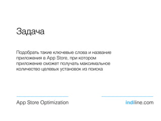 Задача
Подобрать такие ключевые слова и название
приложения в App Store, при котором
приложение сможет получать максимальное
количество целевых установок из поиска
App Store Optimization indiline.com
 