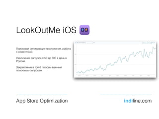 LookOutMe iOS
Поисковая оптимизация приложения, работа
с семантикой.
Увеличение загрузок с 50 до 300 в день в
России.
Закрепление в топ-8 по всем важным
поисковым запросам.
App Store Optimization indiline.com
 