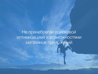 Не пренебрегай поисковой
оптимизацией и возможностями
магазинов приложений
 