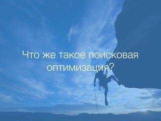 Что же такое поисковая
оптимизация?
 