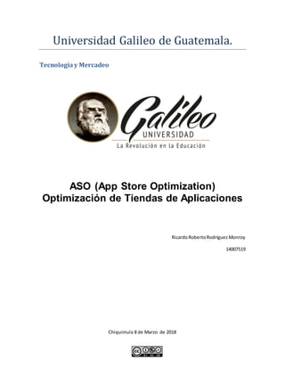Universidad Galileo de Guatemala.
Tecnologíay Mercadeo
ASO (App Store Optimization)
Optimización de Tiendas de Aplicaciones
RicardoRobertoRodríguezMonroy
14007519
Chiquimula 8 de Marzo de 2018
 