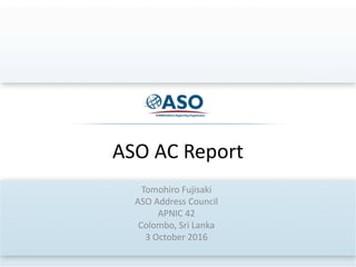 ASO	AC	Report
Tomohiro	Fujisaki
ASO	Address	Council
APNIC	42
Colombo,	Sri	Lanka
3	October	2016
 