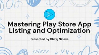 Mastering Play Store App
Listing and Optimization
Presented by Dhiraj Ninave
 
